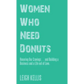 Women Who Need Donuts: Honoring Our Cravings . . . and Building a Business and a Life out of Love.