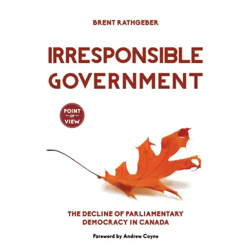 Irresponsible Government: The Decline of Parliamentary Democracy in Canada