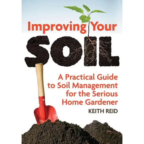 Improving Your Soil: A Practical Guide to Soil Management for the Serious Home Gardener