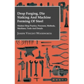 Drop Forging, Die Sinking and Machine Forming of Steel - Modern Shop Practice, Processes, Methods, Machines, Tools and Details