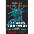 Guia De Supervivencia para EL Inmigrante Indocumentado En La America DE Trump: + DACA, TPS, Personas Con Una VIsa Vencida