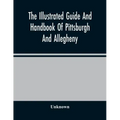 The Illustrated Guide And Handbook Of Pittsburgh And Allegheny, Describing And Locating The Principal Places Of Interest In And About The Two Cities