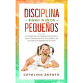 Disciplina para niños pequeños: El poder de la crianza positiva y una comunicación saludable en la vida cotidiana de su hijo
