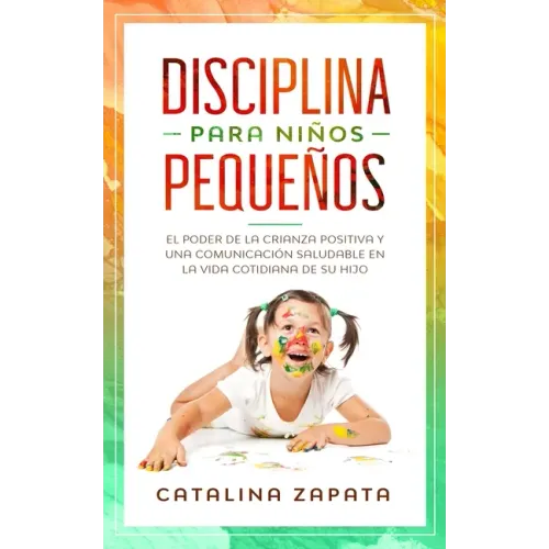 Disciplina para niños pequeños: El poder de la crianza positiva y una comunicación saludable en la vida cotidiana de su hijo