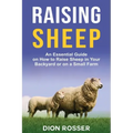 Raising Sheep: An Essential Guide on How to Raise Sheep in Your Backyard or on a Small Farm