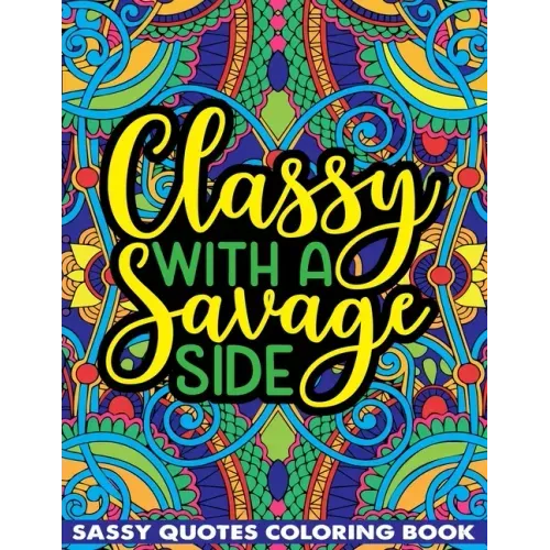 Classy With A Savage Side Sassy Quotes Coloring Book: Funny Saucy Saying, Snarky Sarcasms, Inspiring Words, Peaceful Paisley, and Floral Designs for A