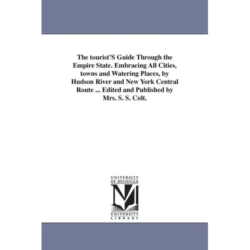 The tourist'S Guide Through the Empire State. Embracing All Cities, towns and Watering Places, by Hudson River and New York Central Route ... Edited a