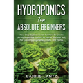 Hydroponics For Absolute Beginners: Your Step By Step Guide For How To Create An Hydroponics System At Home Without Soil, For Growing Vegetable, Fruit