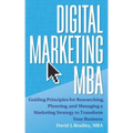 Digital Marketing MBA: Guiding Principles for Researching, Planning, and Managing a Marketing Strategy to Transform Your Business