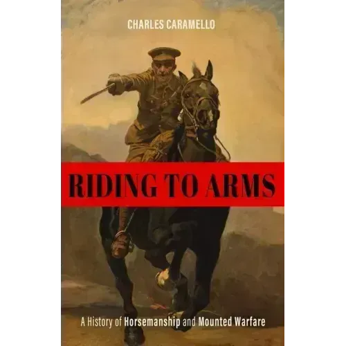 Riding to Arms: A History of Horsemanship and Mounted Warfare