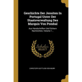 Geschichte Der Jesuiten In Portugal Unter Der Staatsverwaltung Des Marquis Von Pombal: Aus Handschriften Und Sichern Nachrichten, Volume 1...