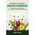 The Power of Self-Sufficient Organic Gardening: A Beginner's Guide to Edible Indoor Crops, Urban Fresh Produce, and Delicious Greenhouse Vegetables