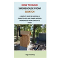 How to Build Smokehouse from Scratch: A simplify guide in building a cement block and a timber wooden smokehouse from scratch to finish