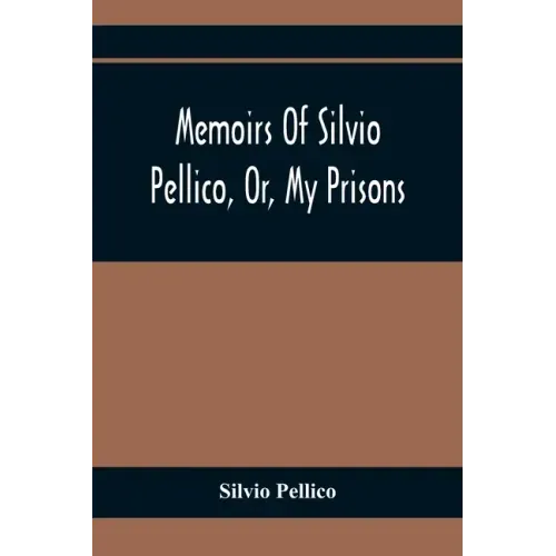 Memoirs Of Silvio Pellico, Or, My Prisons