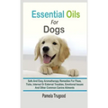 Essential Oils For Dogs: Safe And Easy Aromatherapy Remedies For Fleas, Ticks, Internal Or External Troubles, Emotional Issues And Other Common