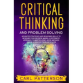 Critical Thinking And Problem Solving: Advanced Strategies and Reasoning Skills to Increase Your Decision Making. A Systematic Approach to Master Logi