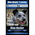 Blue Heeler Training Dog Training with the No BRAINER Dog TRAINER We Make it THAT EASY!: How to EASILY TRAIN Your Blue Heeler