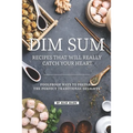 Dim Sum Recipes That Will Really Catch Your Heart: Foolproof Ways to Prepare the Perfect Traditional Delights