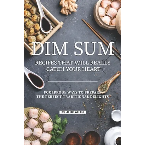 Dim Sum Recipes That Will Really Catch Your Heart: Foolproof Ways to Prepare the Perfect Traditional Delights