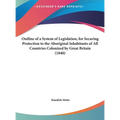 Outline of a System of Legislation, for Securing Protection to the Aboriginal Inhabitants of All Countries Colonized by Great Britain (1840)