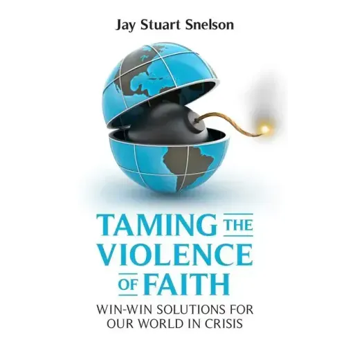Taming the Violence of Faith: Win-Win Solutions for Our World in Crisis