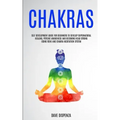 Chakras: Self Development Guide for Beginners to Develop Supernatural Healing, Psychic Awareness and Becoming Head Strong Using