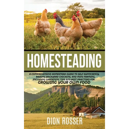 Homesteading: A Comprehensive Homestead Guide to Self-Sufficiency, Raising Backyard Chickens, and Mini Farming, Including Gardening Tips and Best Prac