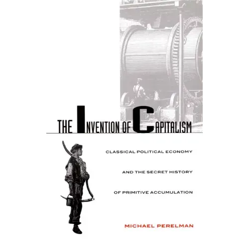 The Invention of Capitalism: Classical Political Economy and the Secret History of Primitive Accumulation