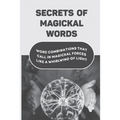 Secrets Of Magickal Words: Word Combinations That Call In Magickal Forces Like A Whirlwind Of Light: Magical Words