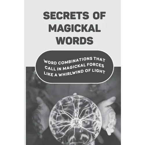 Secrets Of Magickal Words: Word Combinations That Call In Magickal Forces Like A Whirlwind Of Light: Magical Words