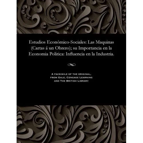 Estudios Económico-Sociales: Las Maquinas (Cartas Á Un Obrero); Su Importancia En La Economia Politica: Influencia En La Industria.
