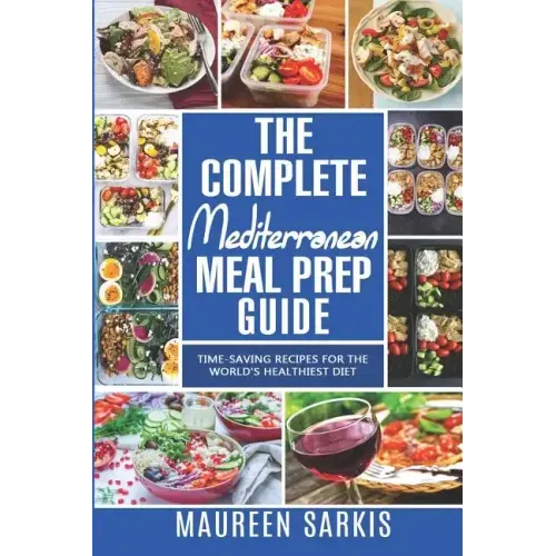 The Complete Mediterranean Meal Prep Guide: Time-Saving Recipes for the World's Healthiest Diet. The Heart-Healthy Cookbook That Teaches you to Manage