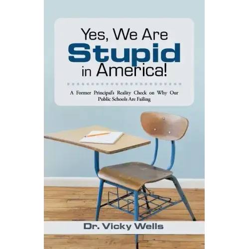 Yes, We Are Stupid in America!: A Former Principal's Reality Check on Why Our Public Schools Are Failing