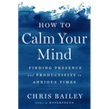 How to Calm Your Mind: Finding Presence and Productivity in Anxious Times