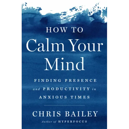 How to Calm Your Mind: Finding Presence and Productivity in Anxious Times