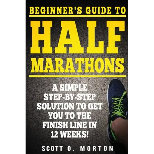 Beginner's Guide to Half Marathons: A Simple Step-By-Step Solution to Get You to the Finish Line in 12 Weeks!