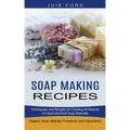 Soap Making Recipes: Techniques and Recipes for Creating All Manner of Liquid and Soft Soap Naturally (Organic Soap Making Procedure and Ingredients)