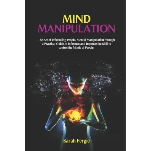 Mind Manipulation: The Art of Influencing People, Mental Manipulation through a Practical Guide to Influence and Improve the Skill to con