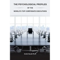 The Psychological Profiles of the World's Top Corporate Executives: The Significance of Top Corporate Executives and the Distinct Psychological Charac