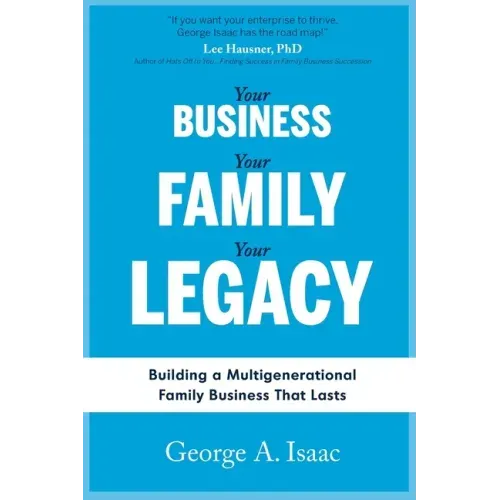 Your Business, Your Family, Your Legacy: Building a Multigenerational Family Business That Lasts