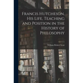 Francis Hutcheson, His Life, Teaching and Position in the History of Philosophy