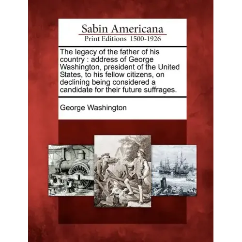 The Legacy of the Father of His Country: Address of George Washington, President of the United States, to His Fellow Citizens, on Declining Being Cons