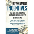Government Incentives- Tax Credits, Grants, Cash Reimbursements & Financing What Every Small & Medium Sized Business Owner Needs to Know about Finding