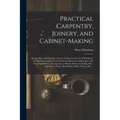 Practical Carpentry, Joinery, and Cabinet-making: Being a New and Complete System of Lines for the Use of Workmen, Founded on Accurate Geometrical and