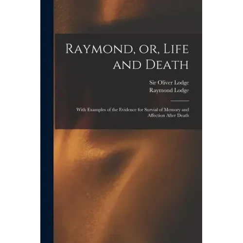 Raymond, or, Life and Death: With Examples of the Evidence for Survial of Memory and Affection After Death