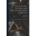 The Electro-Plating and Electro-Refining of Metals: Being a New Ed. of Alexander Watt's "Electro-Deposition"