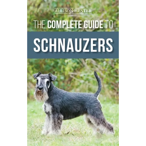 The Complete Guide to Schnauzers: Miniature, Standard, or Giant - Learn Everything You Need to Know to Raise a Healthy and Happy Schnauzer