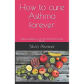 How to cure Asthma forever: Natural Recipes to cure the Asthma, Bronchitis, Rhinitis