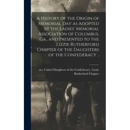 A History of the Origin of Memorial Day as Adopted by the Ladies' Memorial Association of Columbus, Ga., and Presented to the Lizzie Rutherford Chapte