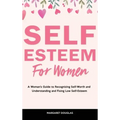 Self-Esteem for Women: A Woman's Guide to Recognizing Self-Worth and Understanding and Fixing Low Self-Esteem